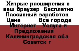 Хитрые расширения в ваш браузер. Бесплатно! Пассивный заработок. › Цена ­ 777 - Все города Интернет » Услуги и Предложения   . Калининградская обл.,Советск г.